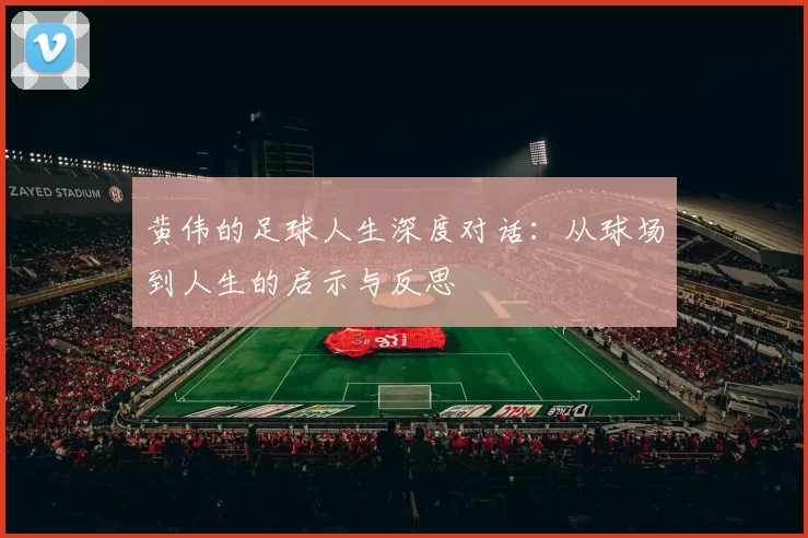 黄伟的足球人生深度对话：从球场到人生的启示与反思