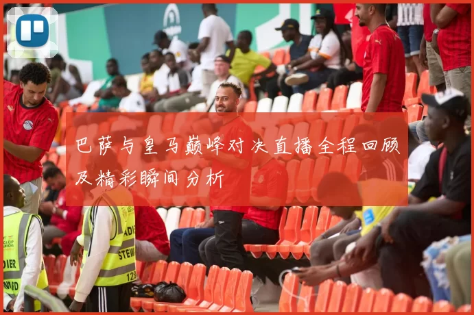 巴萨与皇马巅峰对决直播全程回顾及精彩瞬间分析