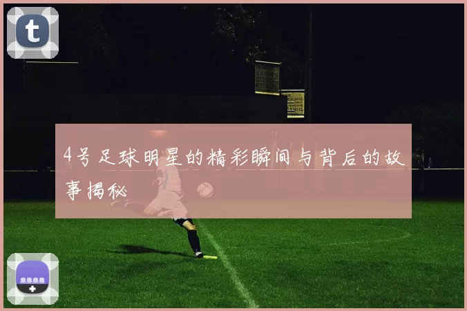 4号足球明星的精彩瞬间与背后的故事揭秘