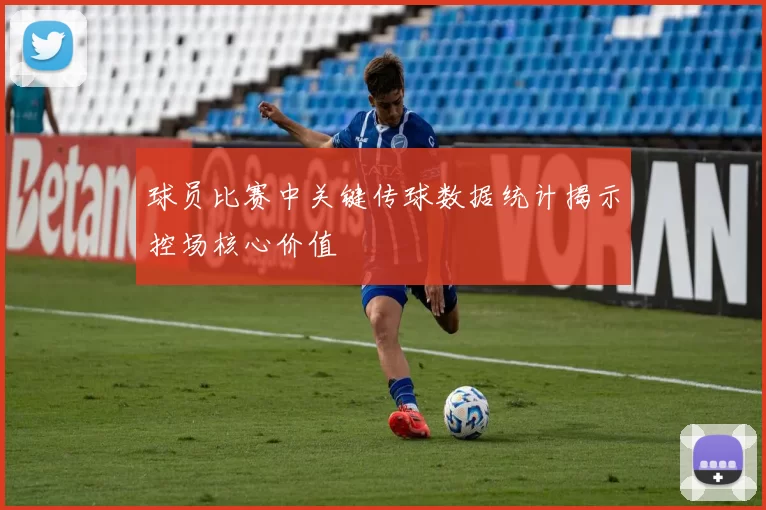球员比赛中关键传球数据统计揭示控场核心价值