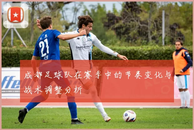成都足球队在赛季中的节奏变化与战术调整分析