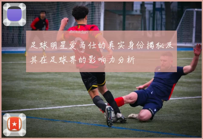 足球明星爱马仕的真实身份揭秘及其在足球界的影响力分析