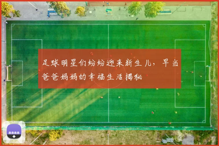足球明星们纷纷迎来新生儿，早当爸爸妈妈的幸福生活揭秘