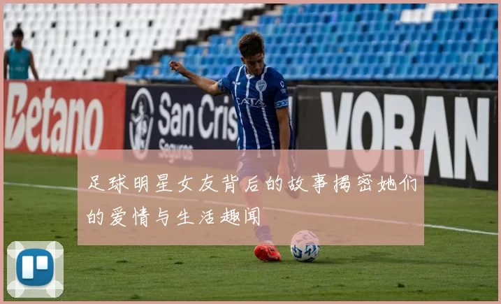 足球明星女友背后的故事揭密她们的爱情与生活趣闻
