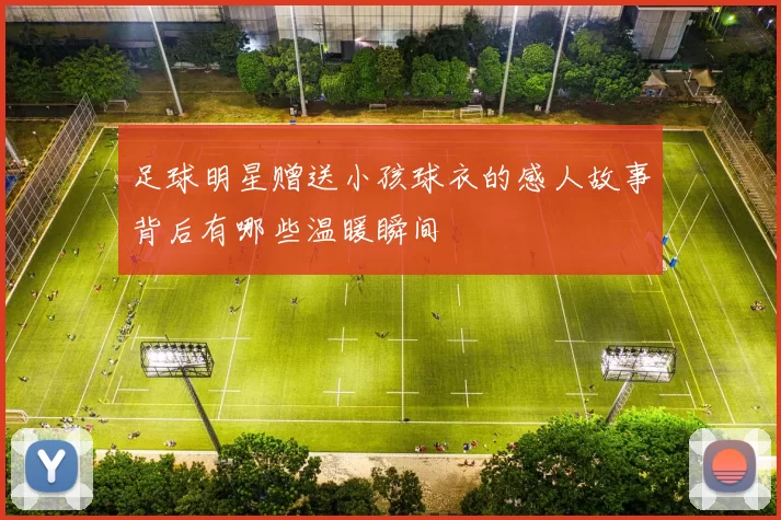 足球明星赠送小孩球衣的感人故事背后有哪些温暖瞬间