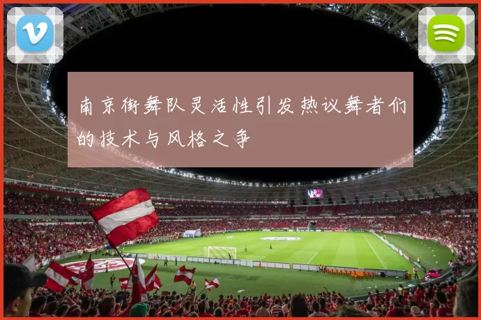 南京街舞队灵活性引发热议舞者们的技术与风格之争