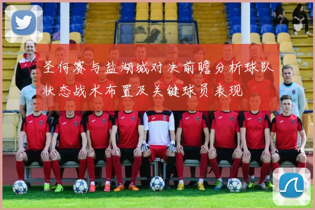 圣何赛与盐湖城对决前瞻分析球队状态战术布置及关键球员表现