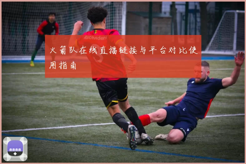 火箭队在线直播链接与平台对比使用指南