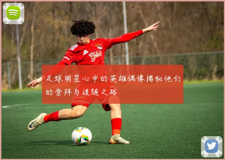 足球明星心中的英雄偶像揭秘他们的崇拜与追随之路