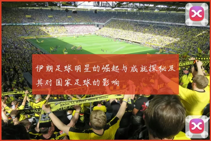 伊朗足球明星的崛起与成就探秘及其对国家足球的影响