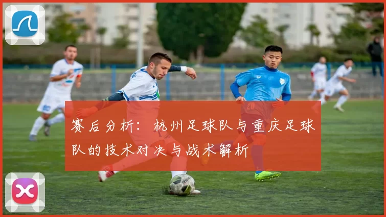 赛后分析：杭州足球队与重庆足球队的技术对决与战术解析