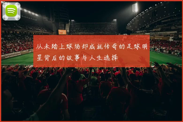 从未踏上球场却成就传奇的足球明星背后的故事与人生选择