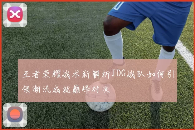 王者荣耀战术新解析JDG战队如何引领潮流成就巅峰对决