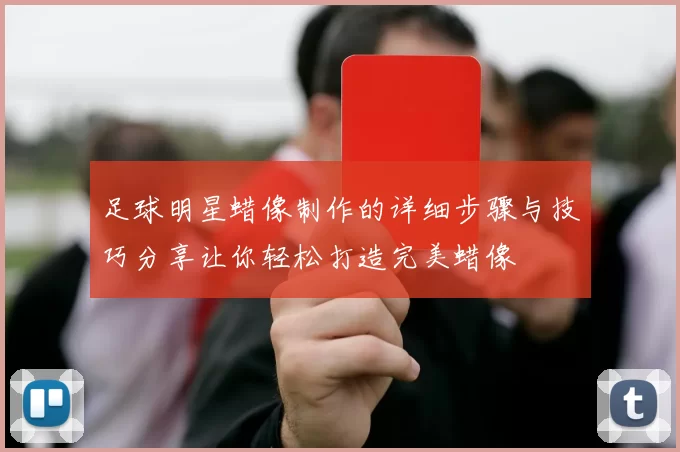 足球明星蜡像制作的详细步骤与技巧分享让你轻松打造完美蜡像