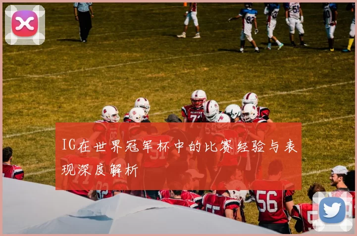 IG在世界冠军杯中的比赛经验与表现深度解析