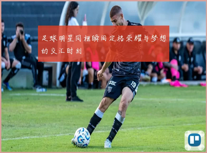 足球明星同框瞬间定格荣耀与梦想的交汇时刻