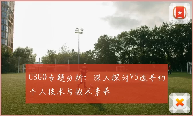 CSGO专题分析：深入探讨V5选手的个人技术与战术素养