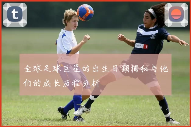全球足球巨星的出生日期揭秘与他们的成长历程分析