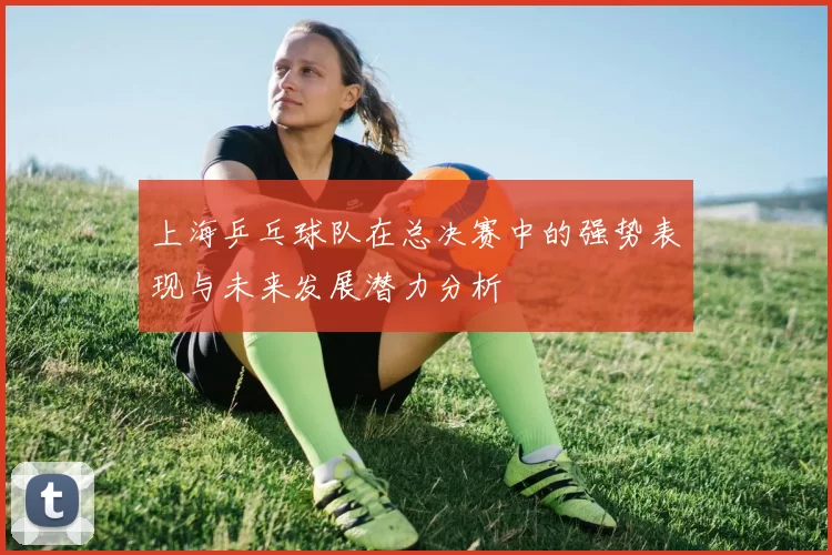 上海乒乓球队在总决赛中的强势表现与未来发展潜力分析