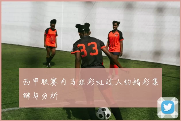 西甲联赛内马尔彩虹过人的精彩集锦与分析