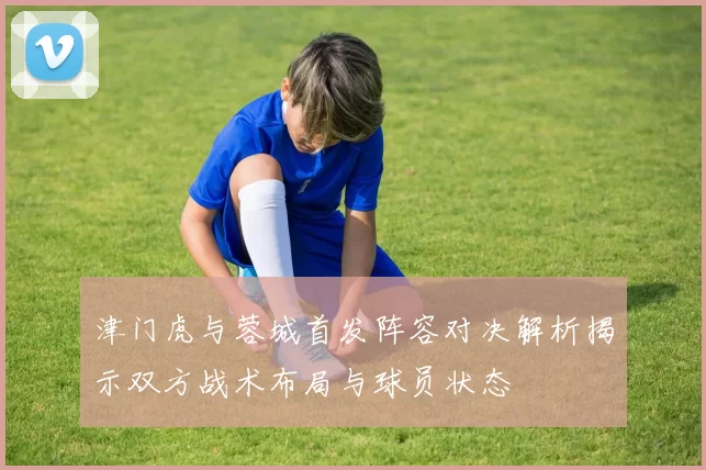 津门虎与蓉城首发阵容对决解析揭示双方战术布局与球员状态
