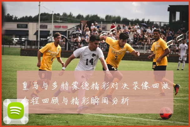 皇马与多特蒙德精彩对决录像回放全程回顾与精彩瞬间分析