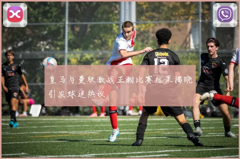 皇马与曼联激战正酣比赛结果揭晓引发球迷热议