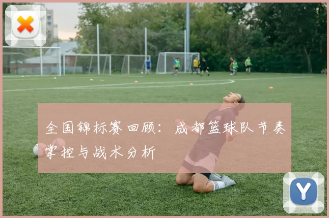 全国锦标赛回顾：成都篮球队节奏掌控与战术分析