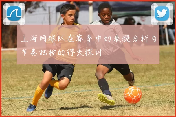 上海网球队在赛季中的表现分析与节奏把控的得失探讨