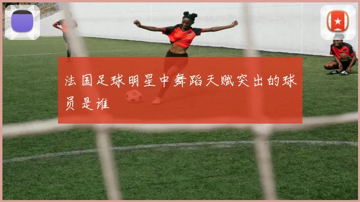 法国足球明星中舞蹈天赋突出的球员是谁