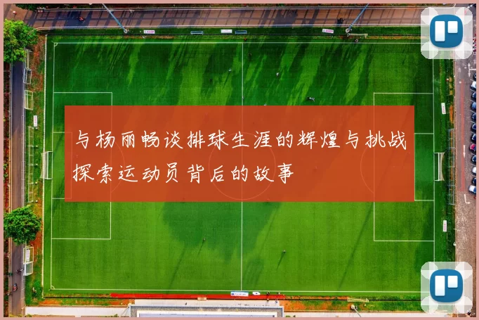与杨丽畅谈排球生涯的辉煌与挑战探索运动员背后的故事