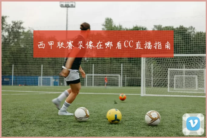 西甲联赛录像在哪看CC直播指南