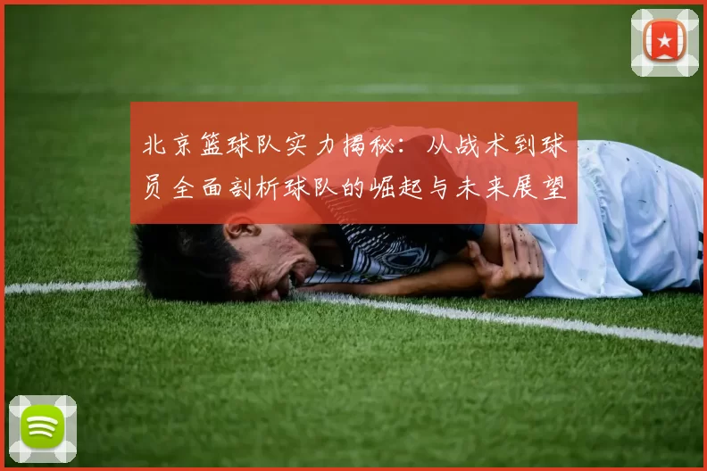 北京篮球队实力揭秘：从战术到球员全面剖析球队的崛起与未来展望