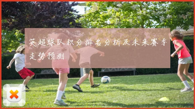 英超球队积分排名分析及未来赛季走势预测