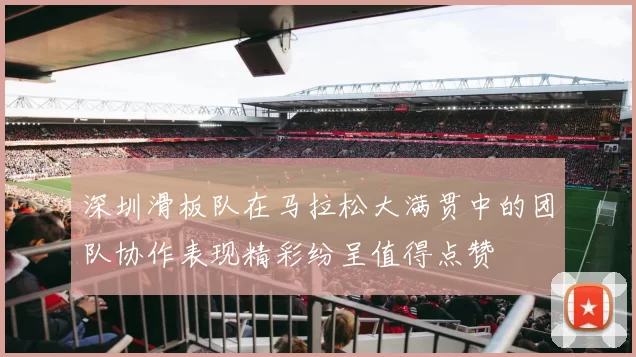深圳滑板队在马拉松大满贯中的团队协作表现精彩纷呈值得点赞