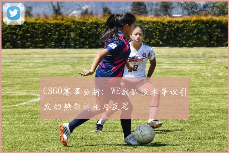 CSGO赛事分析：WE战队技术争议引发的热烈讨论与反思