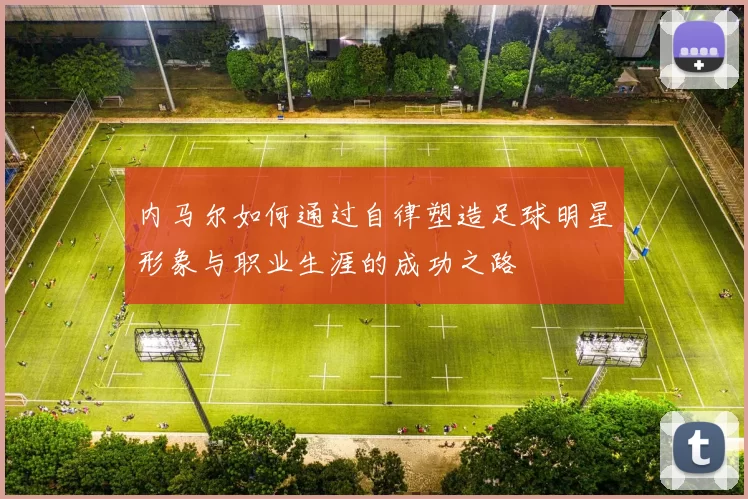 内马尔如何通过自律塑造足球明星形象与职业生涯的成功之路