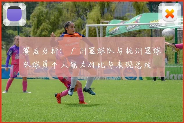 赛后分析：广州篮球队与杭州篮球队球员个人能力对比与表现总结