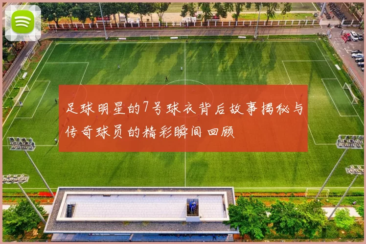 足球明星的7号球衣背后故事揭秘与传奇球员的精彩瞬间回顾