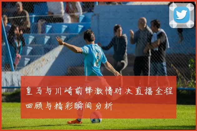 皇马与川崎前锋激情对决直播全程回顾与精彩瞬间分析
