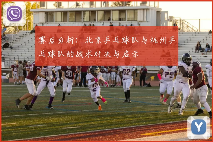赛后分析：北京乒乓球队与杭州乒乓球队的战术对决与启示