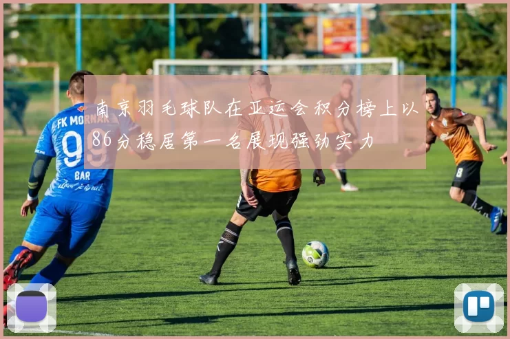 南京羽毛球队在亚运会积分榜上以86分稳居第一名展现强劲实力