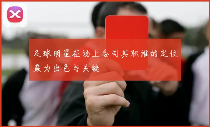 足球明星在场上各司其职谁的定位最为出色与关键