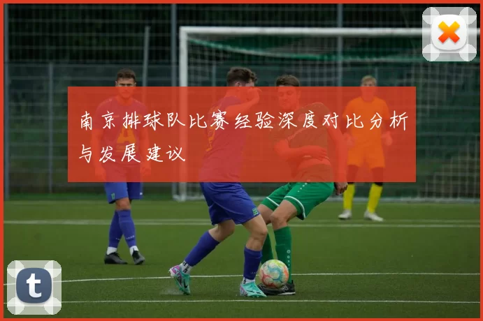 南京排球队比赛经验深度对比分析与发展建议