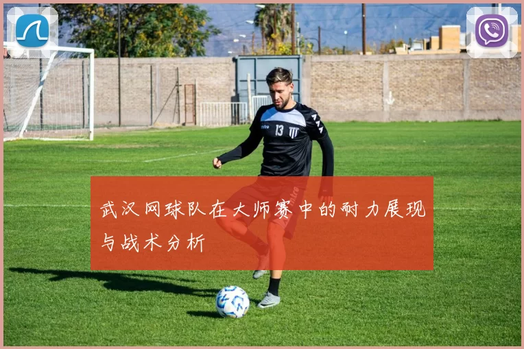 武汉网球队在大师赛中的耐力展现与战术分析