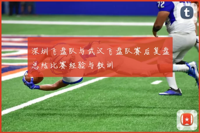 深圳飞盘队与武汉飞盘队赛后复盘总结比赛经验与教训