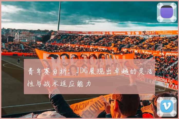 青年赛分析：JDG展现出卓越的灵活性与战术适应能力