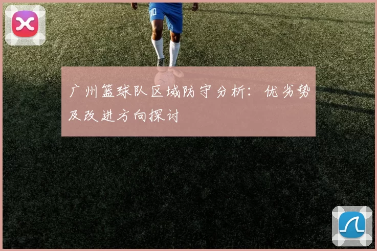 广州篮球队区域防守分析：优劣势及改进方向探讨