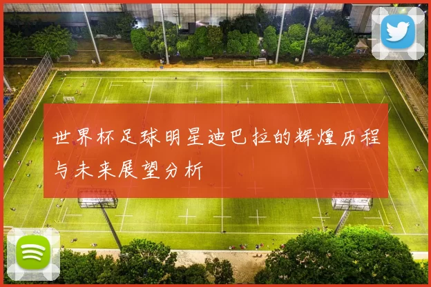世界杯足球明星迪巴拉的辉煌历程与未来展望分析