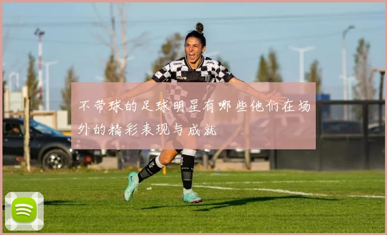 不带球的足球明星有哪些他们在场外的精彩表现与成就
